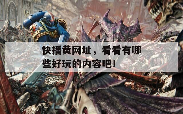 快播黄网址，看看有哪些好玩的内容吧！