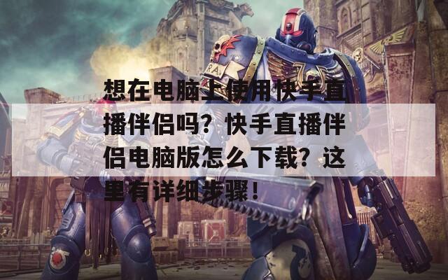 想在电脑上使用快手直播伴侣吗？快手直播伴侣电脑版怎么下载？这里有详细步骤！