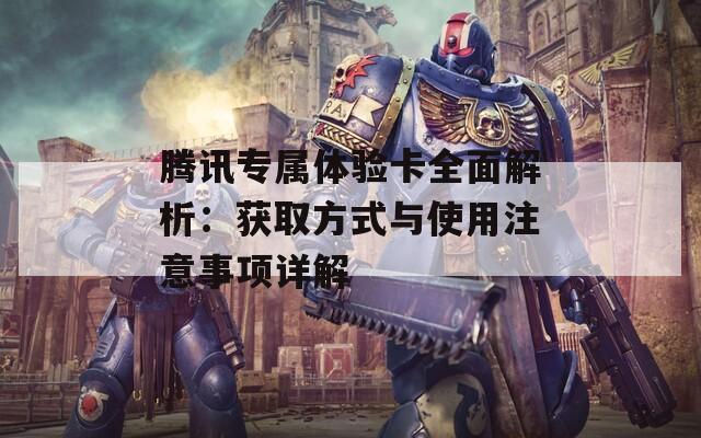 腾讯专属体验卡全面解析：获取方式与使用注意事项详解