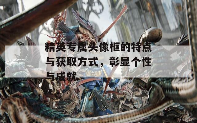 精英专属头像框的特点与获取方式，彰显个性与成就