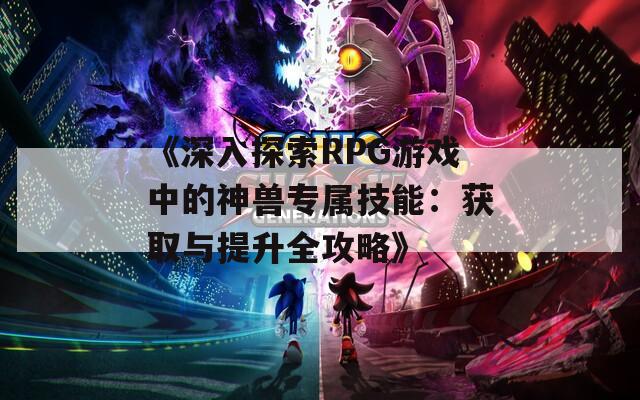 《深入探索RPG游戏中的神兽专属技能：获取与提升全攻略》