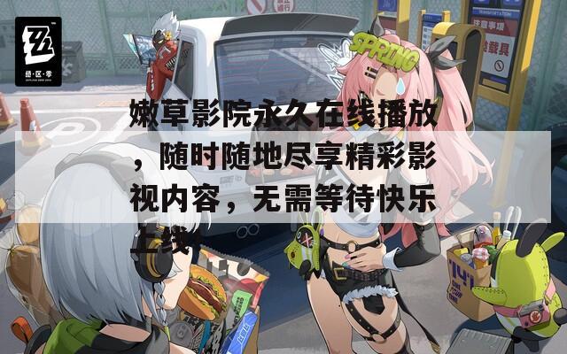 嫩草影院永久在线播放，随时随地尽享精彩影视内容，无需等待快乐上线！