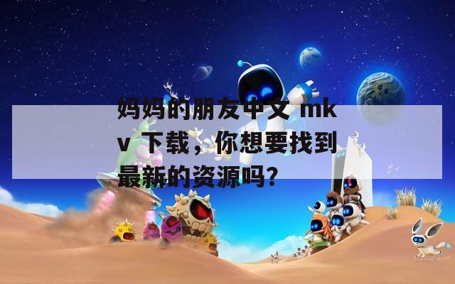 妈妈的朋友中文 mkv 下载，你想要找到最新的资源吗？
