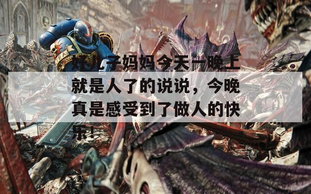 好儿子妈妈今天一晚上就是人了的说说，今晚真是感受到了做人的快乐！