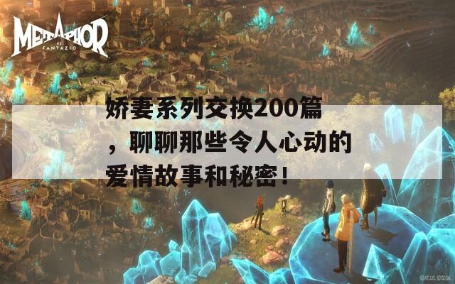 娇妻系列交换200篇，聊聊那些令人心动的爱情故事和秘密！