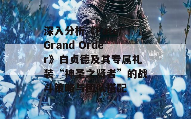 深入分析《Fate/Grand Order》白贞德及其专属礼装“神圣之贤者”的战斗策略与团队搭配