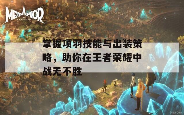 掌握项羽技能与出装策略，助你在王者荣耀中战无不胜