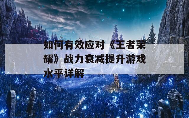 如何有效应对《王者荣耀》战力衰减提升游戏水平详解