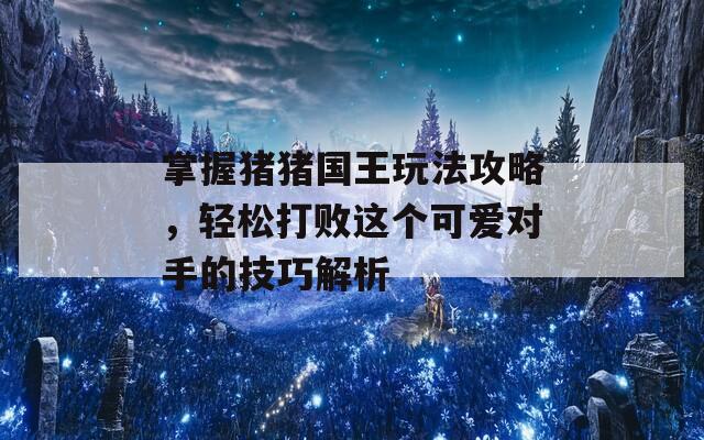 掌握猪猪国王玩法攻略，轻松打败这个可爱对手的技巧解析