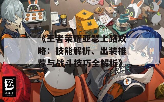 《王者荣耀亚瑟上路攻略：技能解析、出装推荐与战斗技巧全解析》