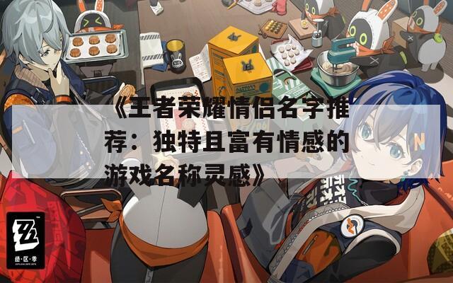 《王者荣耀情侣名字推荐：独特且富有情感的游戏名称灵感》