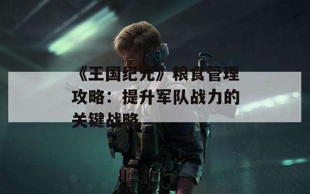 《王国纪元》粮食管理攻略：提升军队战力的关键战略