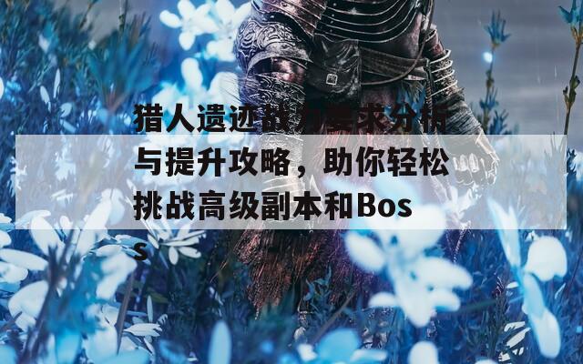 猎人遗迹战力要求分析与提升攻略，助你轻松挑战高级副本和Boss