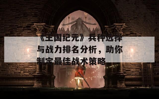 《王国纪元》兵种选择与战力排名分析，助你制定最佳战术策略