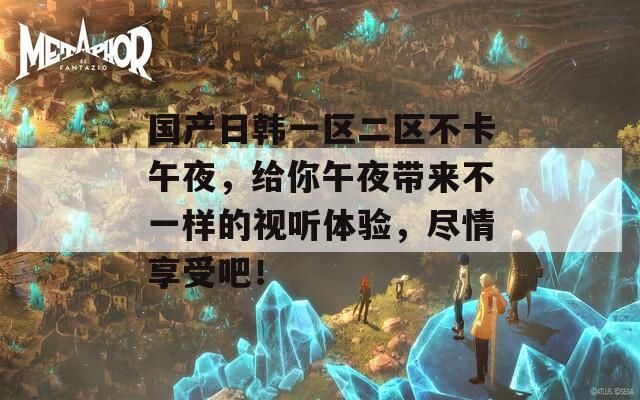 国产日韩一区二区不卡午夜，给你午夜带来不一样的视听体验，尽情享受吧！