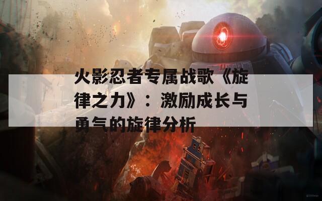 火影忍者专属战歌《旋律之力》：激励成长与勇气的旋律分析