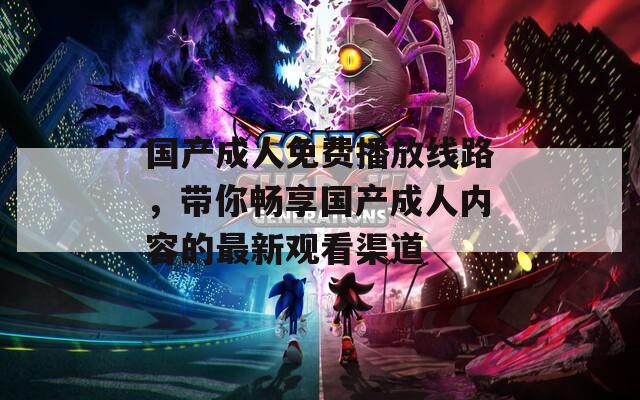 国产成人免费播放线路，带你畅享国产成人内容的最新观看渠道