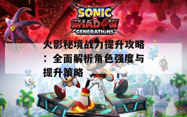 火影秘境战力提升攻略：全面解析角色强度与提升策略