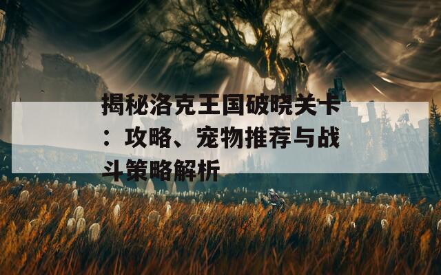 揭秘洛克王国破晓关卡：攻略、宠物推荐与战斗策略解析