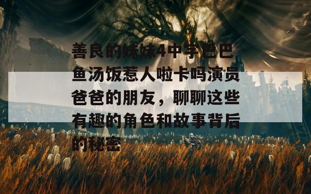 善良的妹妹4中字巴巴鱼汤饭惹人啦卡吗演员爸爸的朋友，聊聊这些有趣的角色和故事背后的秘密