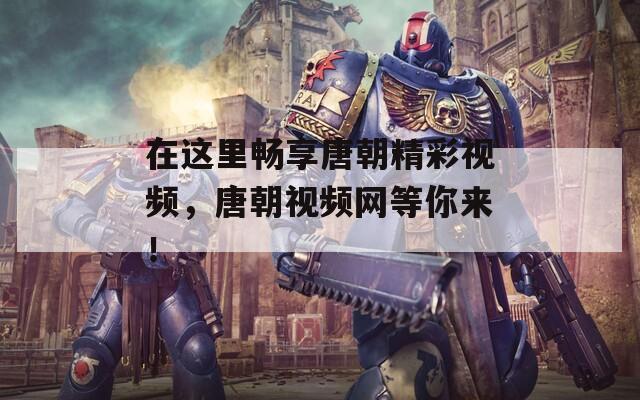 在这里畅享唐朝精彩视频，唐朝视频网等你来！