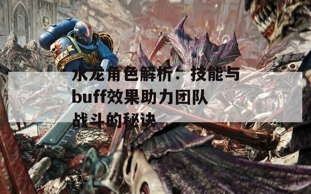 水龙角色解析：技能与buff效果助力团队战斗的秘诀