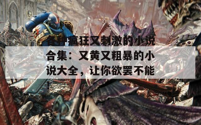各种疯狂又刺激的小说合集：又黄又粗暴的小说大全，让你欲罢不能！