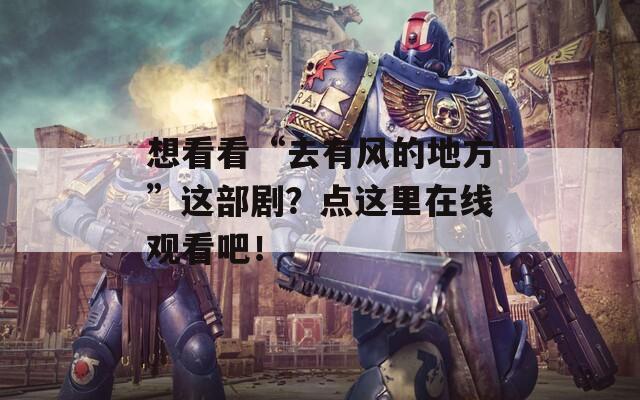 想看看“去有风的地方”这部剧？点这里在线观看吧！