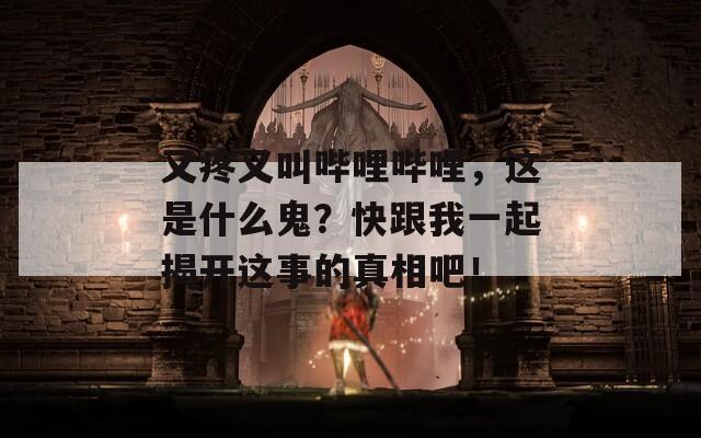 又疼又叫哔哩哔哩，这是什么鬼？快跟我一起揭开这事的真相吧！