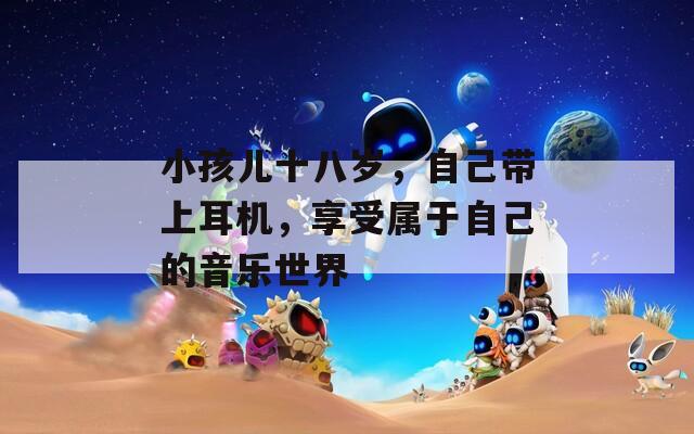 小孩儿十八岁，自己带上耳机，享受属于自己的音乐世界