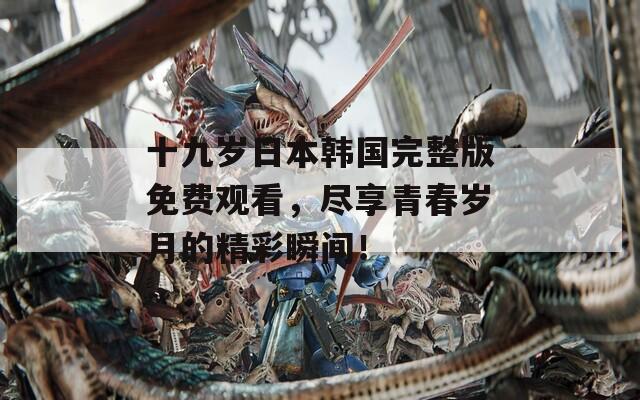 十九岁日本韩国完整版免费观看，尽享青春岁月的精彩瞬间！