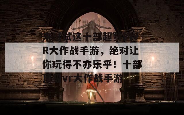来试试这十部超赞的VR大作战手游，绝对让你玩得不亦乐乎！十部顶级vr大作战手游