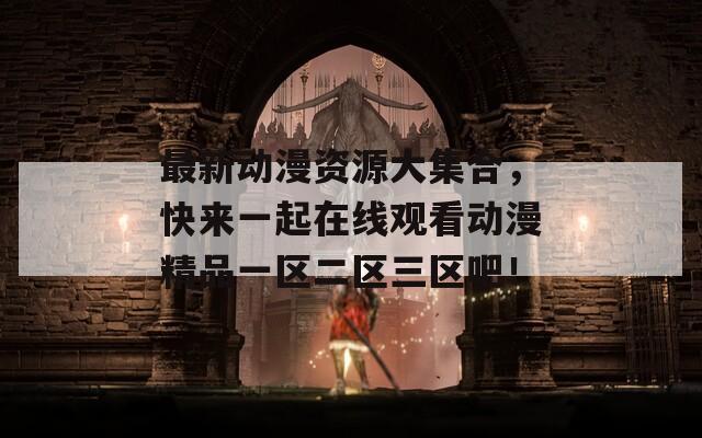 最新动漫资源大集合，快来一起在线观看动漫精品一区二区三区吧！