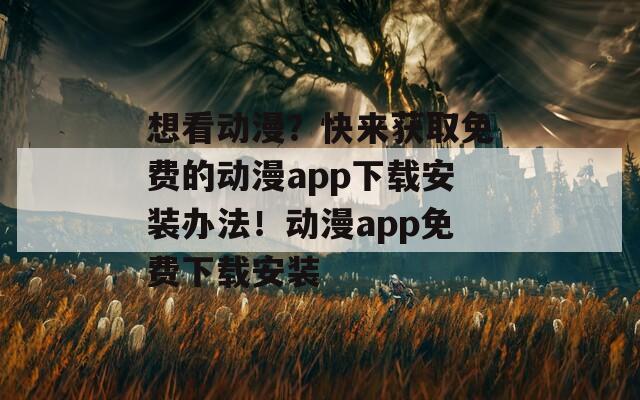 想看动漫？快来获取免费的动漫app下载安装办法！动漫app免费下载安装
