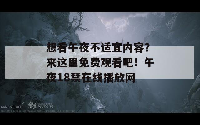 想看午夜不适宜内容？来这里免费观看吧！午夜18禁在线播放网