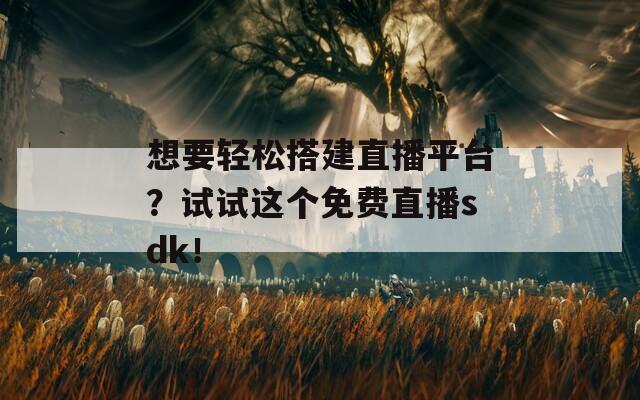 想要轻松搭建直播平台？试试这个免费直播sdk！