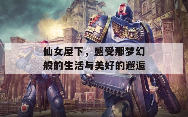 仙女屋下，感受那梦幻般的生活与美好的邂逅