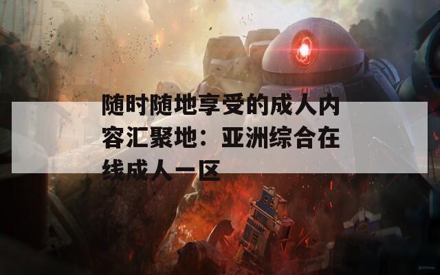 随时随地享受的成人内容汇聚地：亚洲综合在线成人一区