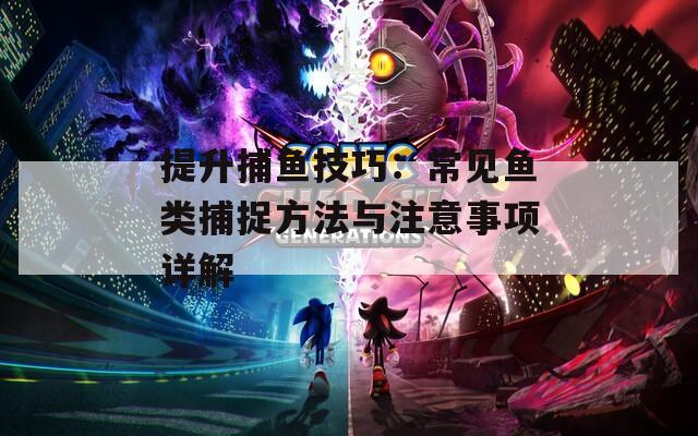 提升捕鱼技巧：常见鱼类捕捉方法与注意事项详解