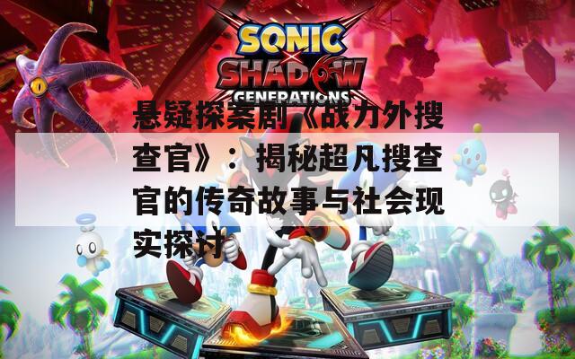 悬疑探案剧《战力外搜查官》：揭秘超凡搜查官的传奇故事与社会现实探讨
