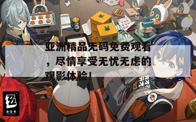 亚洲精品无码免费观看，尽情享受无忧无虑的观影体验！