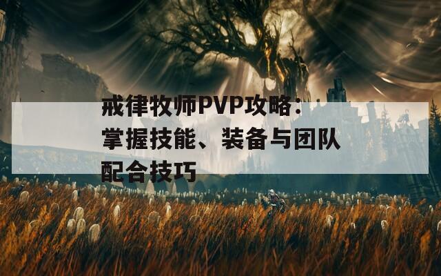 戒律牧师PVP攻略：掌握技能、装备与团队配合技巧