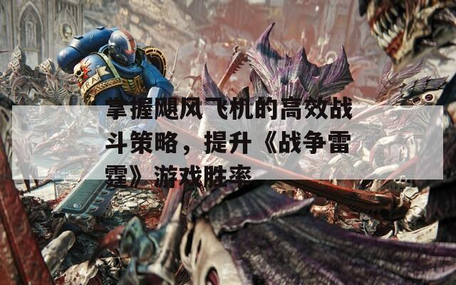 掌握飓风飞机的高效战斗策略，提升《战争雷霆》游戏胜率