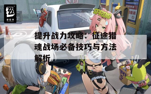 提升战力攻略：征途猎魂战场必备技巧与方法解析