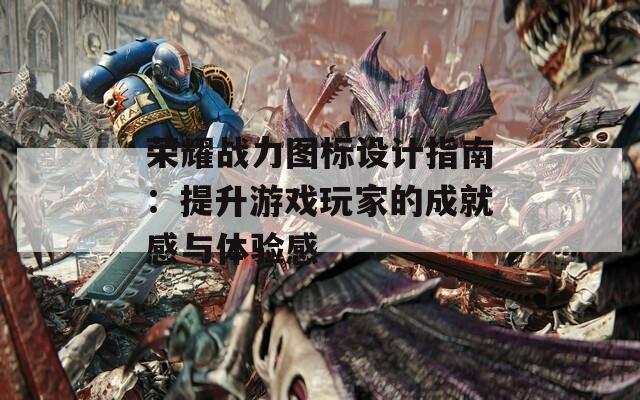 荣耀战力图标设计指南：提升游戏玩家的成就感与体验感
