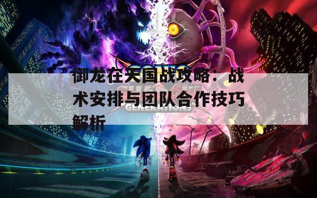 御龙在天国战攻略：战术安排与团队合作技巧解析