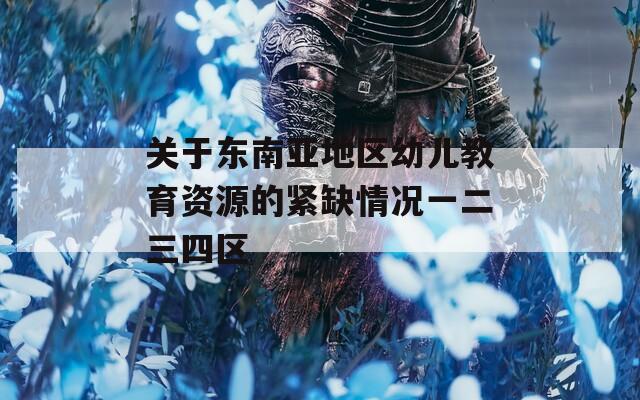 关于东南亚地区幼儿教育资源的紧缺情况一二三四区