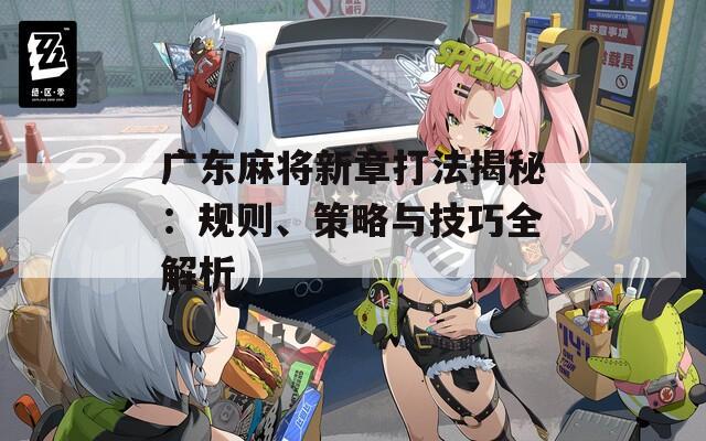 广东麻将新章打法揭秘：规则、策略与技巧全解析