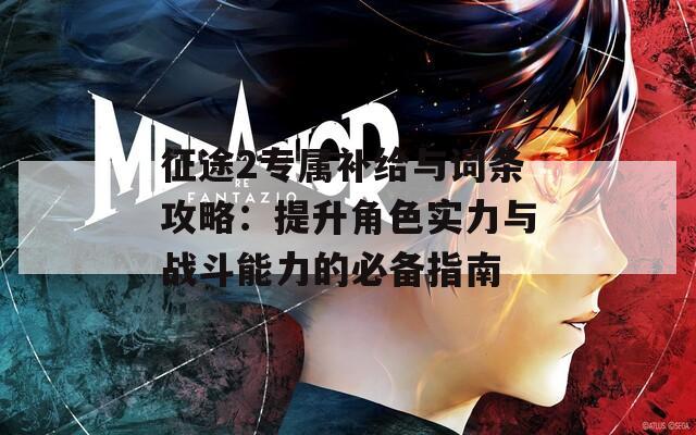 征途2专属补给与词条攻略：提升角色实力与战斗能力的必备指南