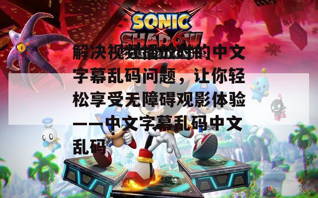 解决视频播放时的中文字幕乱码问题，让你轻松享受无障碍观影体验——中文字幕乱码中文乱码